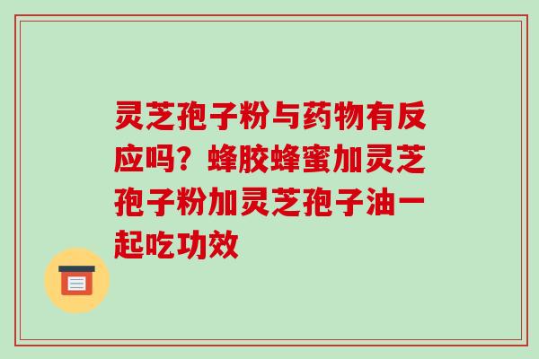 灵芝孢子粉与药物有反应吗?蜂胶蜂蜜加灵芝孢子粉加灵芝孢子油一起吃功效-第1张图片-破壁灵芝孢子粉研究指南 灵芝孢子粉与药物有反应吗?蜂胶蜂蜜加灵芝孢子粉加灵芝孢子油一起吃功效-第1张图片-破壁灵芝孢子粉研究指南
