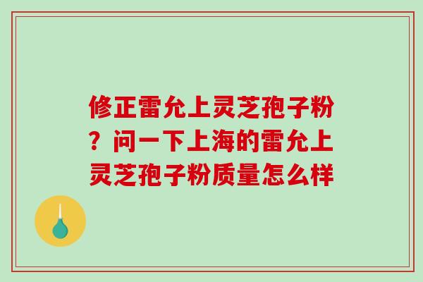 修正雷允上灵芝孢子粉?问一下上海的雷允上灵芝孢子粉质量怎么样-第1张图片-破壁灵芝孢子粉研究指南 修正雷允上灵芝孢子粉?问一下上海的雷允上灵芝孢子粉质量怎么样-第1张图片-破壁灵芝孢子粉研究指南