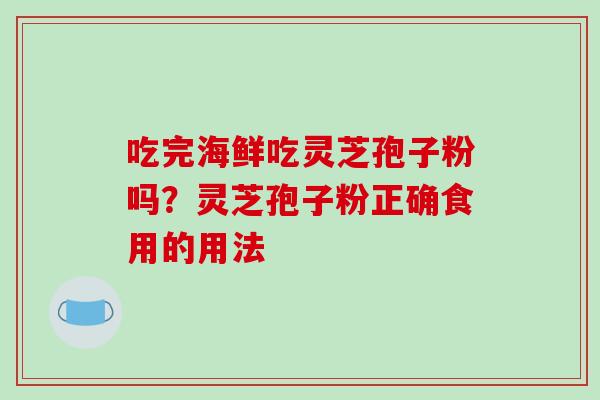 吃完海鲜吃灵芝孢子粉吗?灵芝孢子粉正确食用的用法-第1张图片-破壁灵芝孢子粉研究指南 吃完海鲜吃灵芝孢子粉吗?灵芝孢子粉正确食用的用法-第1张图片-破壁灵芝孢子粉研究指南