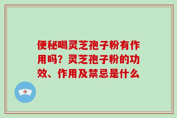 便秘喝灵芝孢子粉有作用吗?灵芝孢子粉的功效、作用及禁忌是什么-第1张图片-破壁灵芝孢子粉研究指南 便秘喝灵芝孢子粉有作用吗?灵芝孢子粉的功效、作用及禁忌是什么-第1张图片-破壁灵芝孢子粉研究指南