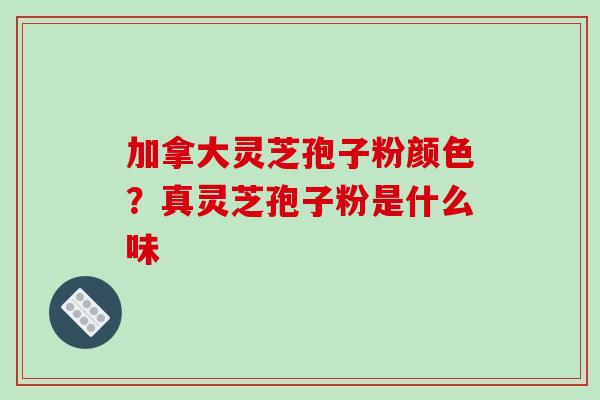 加拿大灵芝孢子粉颜色?真灵芝孢子粉是什么味-第1张图片-破壁灵芝孢子粉研究指南 加拿大灵芝孢子粉颜色?真灵芝孢子粉是什么味-第1张图片-破壁灵芝孢子粉研究指南