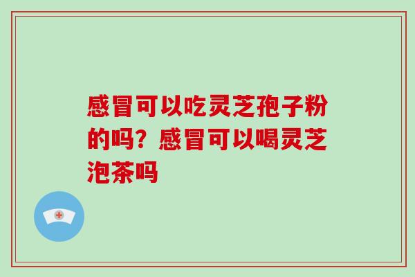 感冒可以吃灵芝孢子粉的吗?感冒可以喝灵芝泡茶吗-第1张图片-破壁灵芝孢子粉研究指南 感冒可以吃灵芝孢子粉的吗?感冒可以喝灵芝泡茶吗-第1张图片-破壁灵芝孢子粉研究指南
