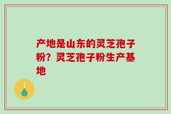 产地是山东的灵芝孢子粉?灵芝孢子粉生产基地-第1张图片-破壁灵芝孢子粉研究指南 产地是山东的灵芝孢子粉?灵芝孢子粉生产基地-第1张图片-破壁灵芝孢子粉研究指南