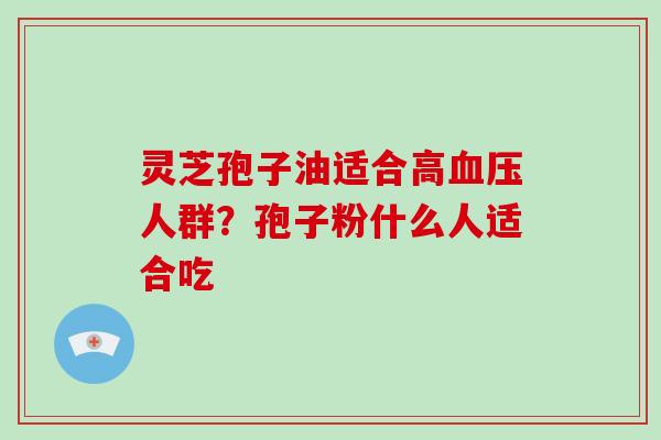 灵芝孢子油适合高血压人群？孢子粉什么人适合吃-第1张图片-破壁灵芝孢子粉研究指南