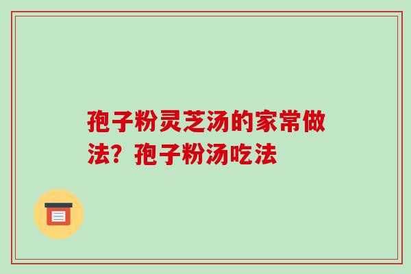 孢子粉灵芝汤的家常做法?孢子粉汤吃法-第1张图片-破壁灵芝孢子粉研究指南 孢子粉灵芝汤的家常做法?孢子粉汤吃法-第1张图片-破壁灵芝孢子粉研究指南