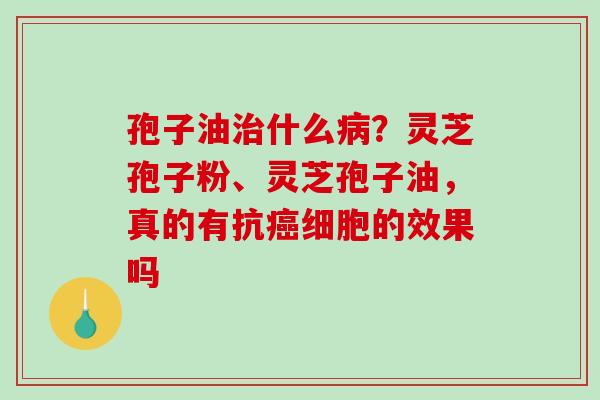孢子油治什么病?灵芝孢子粉、灵芝孢子油,真的有抗癌细胞的效果吗-第1张图片-破壁灵芝孢子粉研究指南 孢子油治什么病?灵芝孢子粉、灵芝孢子油,真的有抗癌细胞的效果吗-第1张图片-破壁灵芝孢子粉研究指南