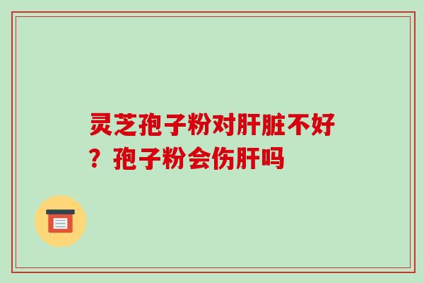 灵芝孢子粉对肝脏不好？孢子粉会伤肝吗-第1张图片-破壁灵芝孢子粉研究指南