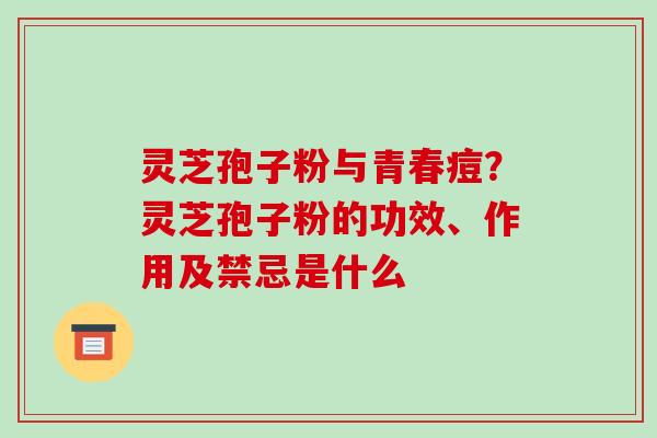 灵芝孢子粉与青春痘?灵芝孢子粉的功效、作用及禁忌是什么-第1张图片-破壁灵芝孢子粉研究指南 灵芝孢子粉与青春痘?灵芝孢子粉的功效、作用及禁忌是什么-第1张图片-破壁灵芝孢子粉研究指南