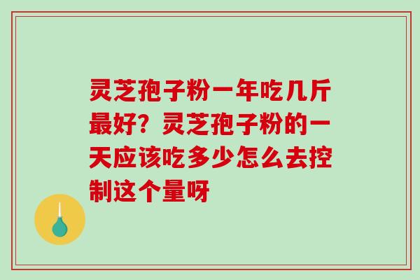 灵芝孢子粉一年吃几斤最好？灵芝孢子粉的一天应该吃多少怎么去控制这个量呀-第1张图片-破壁灵芝孢子粉研究指南