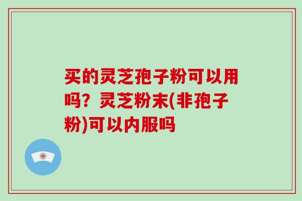 买的灵芝孢子粉可以用吗？灵芝粉末(非孢子粉)可以内服吗-第1张图片-破壁灵芝孢子粉研究指南