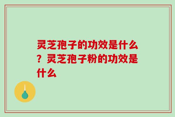 灵芝孢子的功效是什么?灵芝孢子粉的功效是什么-第1张图片-破壁灵芝孢子粉研究指南 灵芝孢子的功效是什么?灵芝孢子粉的功效是什么-第1张图片-破壁灵芝孢子粉研究指南