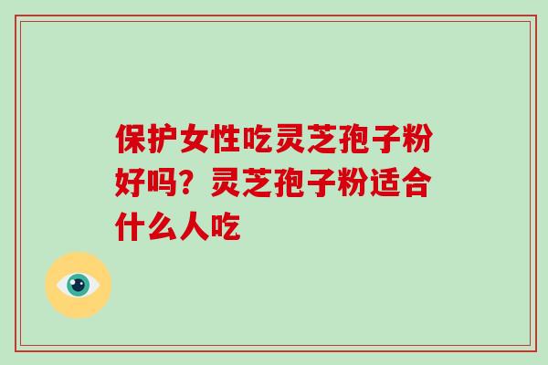 保护女性吃灵芝孢子粉好吗？灵芝孢子粉适合什么人吃-第1张图片-破壁灵芝孢子粉研究指南