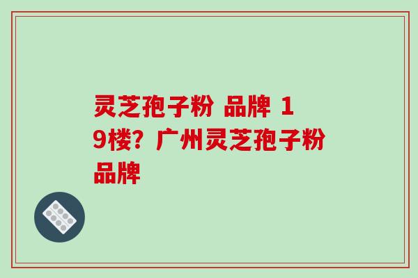 灵芝孢子粉 品牌 19楼?广州灵芝孢子粉品牌-第1张图片-破壁灵芝孢子粉研究指南 灵芝孢子粉 品牌 19楼?广州灵芝孢子粉品牌-第1张图片-破壁灵芝孢子粉研究指南