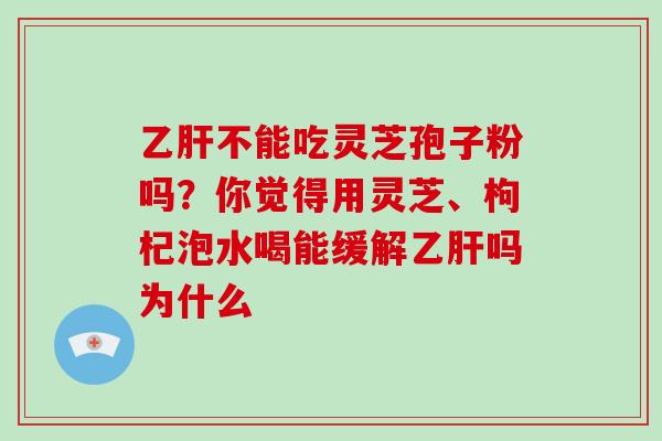 乙肝不能吃灵芝孢子粉吗?你觉得用灵芝、枸杞泡水喝能缓解乙肝吗为什么-第1张图片-破壁灵芝孢子粉研究指南 乙肝不能吃灵芝孢子粉吗?你觉得用灵芝、枸杞泡水喝能缓解乙肝吗为什么-第1张图片-破壁灵芝孢子粉研究指南