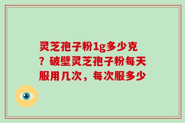 灵芝孢子粉1g多少克?破壁灵芝孢子粉每天服用几次,每次服多少-第1张图片-破壁灵芝孢子粉研究指南 灵芝孢子粉1g多少克?破壁灵芝孢子粉每天服用几次,每次服多少-第1张图片-破壁灵芝孢子粉研究指南