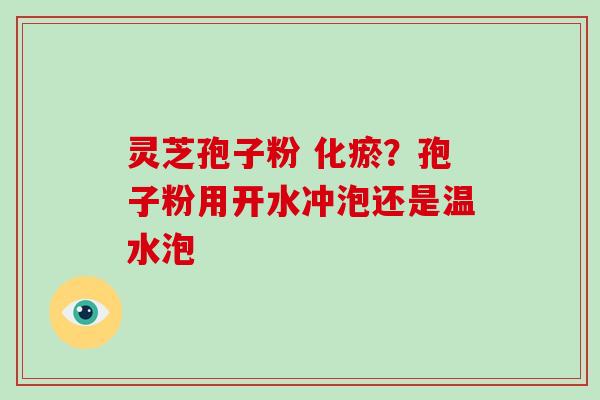 灵芝孢子粉 化瘀？孢子粉用开水冲泡还是温水泡-第1张图片-破壁灵芝孢子粉研究指南