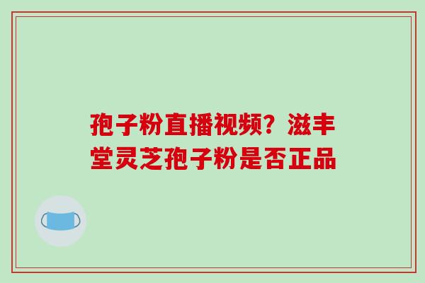 孢子粉直播视频？滋丰堂灵芝孢子粉是否正品-第1张图片-破壁灵芝孢子粉研究指南