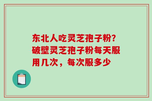 东北人吃灵芝孢子粉?破壁灵芝孢子粉每天服用几次,每次服多少-第1张图片-破壁灵芝孢子粉研究指南 东北人吃灵芝孢子粉?破壁灵芝孢子粉每天服用几次,每次服多少-第1张图片-破壁灵芝孢子粉研究指南