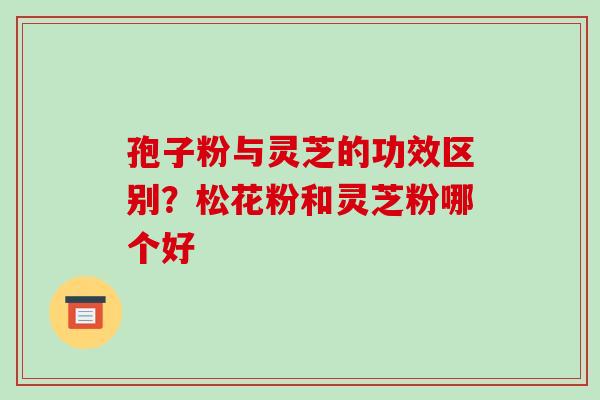 孢子粉与灵芝的功效区别?松花粉和灵芝粉哪个好-第1张图片-破壁灵芝孢子粉研究指南 孢子粉与灵芝的功效区别?松花粉和灵芝粉哪个好-第1张图片-破壁灵芝孢子粉研究指南