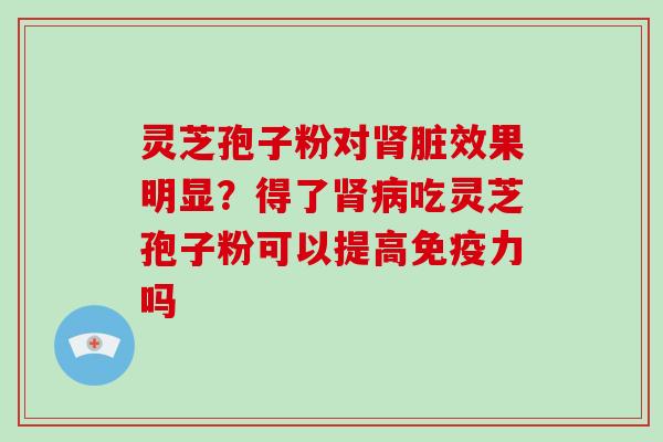 灵芝孢子粉对肾脏效果明显?得了肾病吃灵芝孢子粉可以提高免疫力吗-第1张图片-破壁灵芝孢子粉研究指南 灵芝孢子粉对肾脏效果明显?得了肾病吃灵芝孢子粉可以提高免疫力吗-第1张图片-破壁灵芝孢子粉研究指南