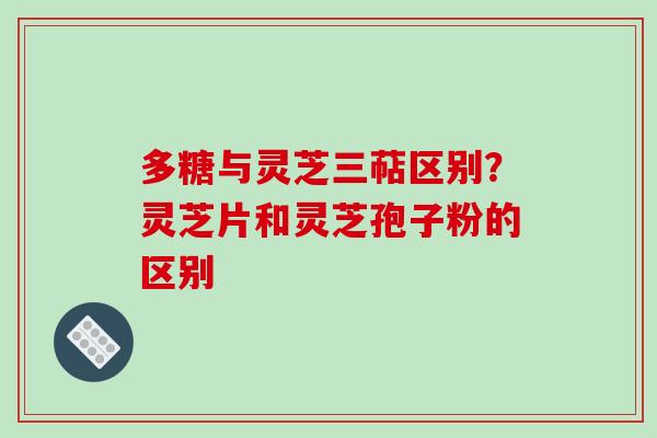 多糖与灵芝三萜区别?灵芝片和灵芝孢子粉的区别-第1张图片-破壁灵芝孢子粉研究指南 多糖与灵芝三萜区别?灵芝片和灵芝孢子粉的区别-第1张图片-破壁灵芝孢子粉研究指南