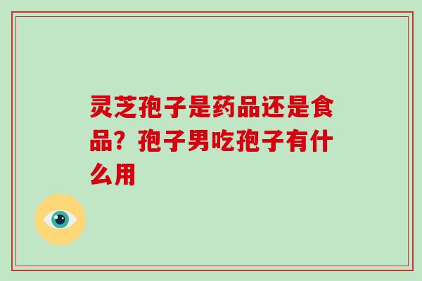 灵芝孢子是药品还是食品?孢子男吃孢子有什么用-第1张图片-破壁灵芝孢子粉研究指南 灵芝孢子是药品还是食品?孢子男吃孢子有什么用-第1张图片-破壁灵芝孢子粉研究指南