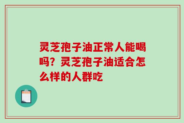 灵芝孢子油正常人能喝吗?灵芝孢子油适合怎么样的人群吃-第1张图片-破壁灵芝孢子粉研究指南 灵芝孢子油正常人能喝吗?灵芝孢子油适合怎么样的人群吃-第1张图片-破壁灵芝孢子粉研究指南