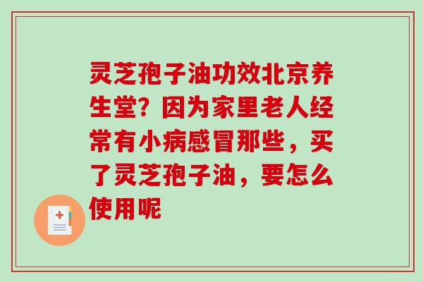 灵芝孢子油功效北京养生堂?因为家里老人经常有小病感冒那些,买了灵芝孢子油,要怎么使用呢-第1张图片-破壁灵芝孢子粉研究指南 灵芝孢子油功效北京养生堂?因为家里老人经常有小病感冒那些,买了灵芝孢子油,要怎么使用呢-第1张图片-破壁灵芝孢子粉研究指南