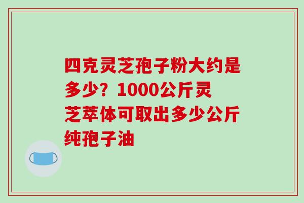 四克灵芝孢子粉大约是多少?1000公斤灵芝萃体可取出多少公斤纯孢子油-第1张图片-破壁灵芝孢子粉研究指南 四克灵芝孢子粉大约是多少?1000公斤灵芝萃体可取出多少公斤纯孢子油-第1张图片-破壁灵芝孢子粉研究指南
