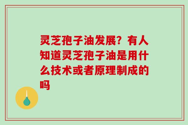 灵芝孢子油发展?有人知道灵芝孢子油是用什么技术或者原理制成的吗-第1张图片-破壁灵芝孢子粉研究指南 灵芝孢子油发展?有人知道灵芝孢子油是用什么技术或者原理制成的吗-第1张图片-破壁灵芝孢子粉研究指南