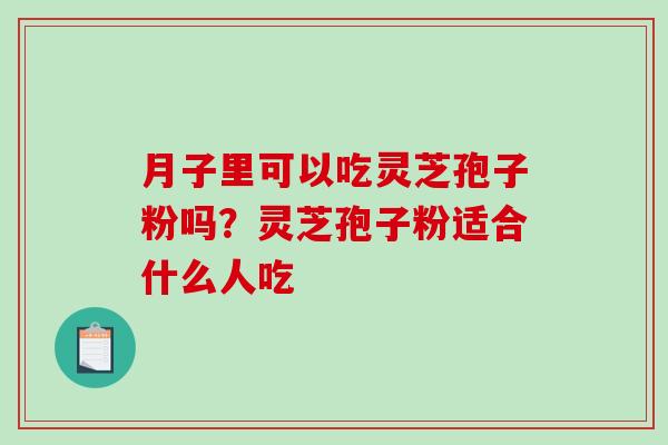 月子里可以吃灵芝孢子粉吗？灵芝孢子粉适合什么人吃-第1张图片-破壁灵芝孢子粉研究指南