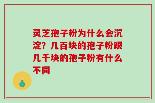 灵芝孢子粉为什么会沉淀？几百块的孢子粉跟几千块的孢子粉有什么不同-第1张图片-破壁灵芝孢子粉研究指南