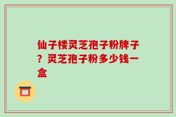 仙子楼灵芝孢子粉牌子?灵芝孢子粉多少钱一盒-第1张图片-破壁灵芝孢子粉研究指南 仙子楼灵芝孢子粉牌子?灵芝孢子粉多少钱一盒-第1张图片-破壁灵芝孢子粉研究指南