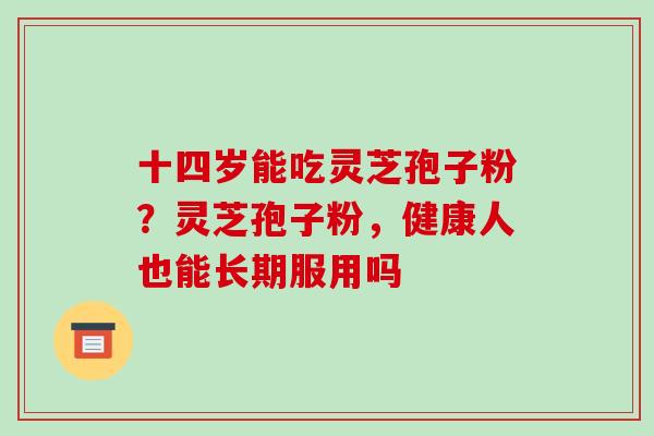 十四岁能吃灵芝孢子粉?灵芝孢子粉,健康人也能长期服用吗-第1张图片-破壁灵芝孢子粉研究指南 十四岁能吃灵芝孢子粉?灵芝孢子粉,健康人也能长期服用吗-第1张图片-破壁灵芝孢子粉研究指南