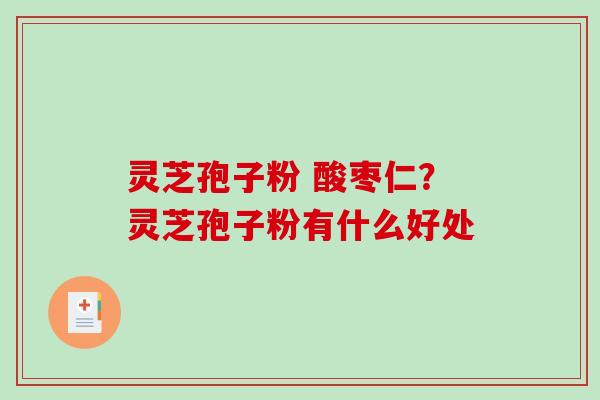 灵芝孢子粉 酸枣仁?灵芝孢子粉有什么好处-第1张图片-破壁灵芝孢子粉研究指南 灵芝孢子粉 酸枣仁?灵芝孢子粉有什么好处-第1张图片-破壁灵芝孢子粉研究指南