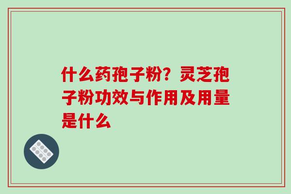 什么药孢子粉?灵芝孢子粉功效与作用及用量是什么-第1张图片-破壁灵芝孢子粉研究指南 什么药孢子粉?灵芝孢子粉功效与作用及用量是什么-第1张图片-破壁灵芝孢子粉研究指南