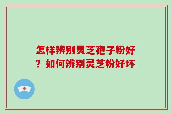怎样辨别灵芝孢子粉好?如何辨别灵芝粉好坏-第1张图片-破壁灵芝孢子粉研究指南 怎样辨别灵芝孢子粉好?如何辨别灵芝粉好坏-第1张图片-破壁灵芝孢子粉研究指南