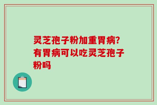 灵芝孢子粉加重胃病？有胃病可以吃灵芝孢子粉吗-第1张图片-破壁灵芝孢子粉研究指南