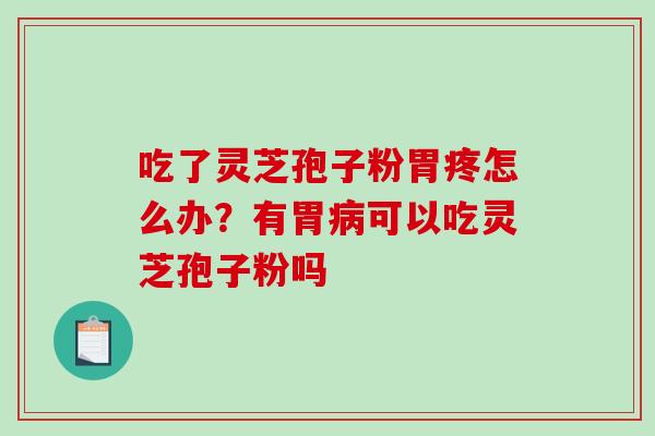 吃了灵芝孢子粉胃疼怎么办？有胃病可以吃灵芝孢子粉吗-第1张图片-破壁灵芝孢子粉研究指南