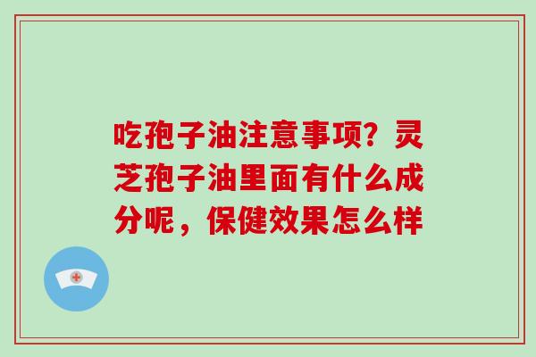 吃孢子油注意事项?灵芝孢子油里面有什么成分呢,保健效果怎么样-第1张图片-破壁灵芝孢子粉研究指南 吃孢子油注意事项?灵芝孢子油里面有什么成分呢,保健效果怎么样-第1张图片-破壁灵芝孢子粉研究指南