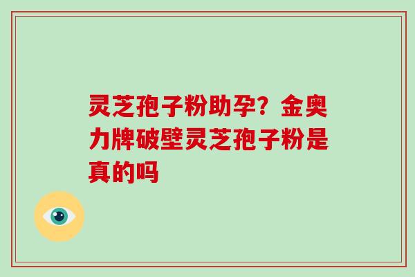 灵芝孢子粉助孕?金奥力牌破壁灵芝孢子粉是真的吗-第1张图片-破壁灵芝孢子粉研究指南 灵芝孢子粉助孕?金奥力牌破壁灵芝孢子粉是真的吗-第1张图片-破壁灵芝孢子粉研究指南