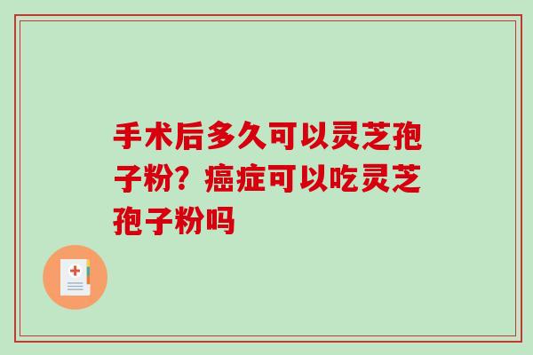 手术后多久可以灵芝孢子粉?癌症可以吃灵芝孢子粉吗-第1张图片-破壁灵芝孢子粉研究指南 手术后多久可以灵芝孢子粉?癌症可以吃灵芝孢子粉吗-第1张图片-破壁灵芝孢子粉研究指南