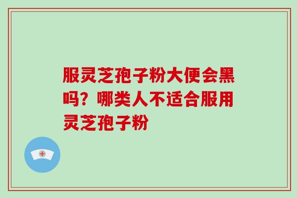 服灵芝孢子粉大便会黑吗?哪类人不适合服用灵芝孢子粉-第1张图片-破壁灵芝孢子粉研究指南 服灵芝孢子粉大便会黑吗?哪类人不适合服用灵芝孢子粉-第1张图片-破壁灵芝孢子粉研究指南