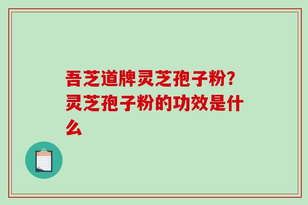 吾芝道牌灵芝孢子粉？灵芝孢子粉的功效是什么-第1张图片-破壁灵芝孢子粉研究指南
