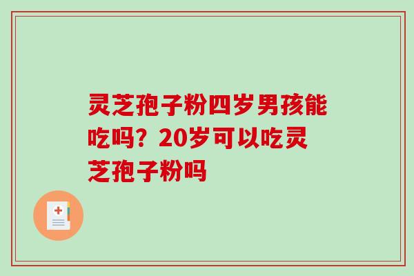 灵芝孢子粉四岁男孩能吃吗?20岁可以吃灵芝孢子粉吗-第1张图片-破壁灵芝孢子粉研究指南 灵芝孢子粉四岁男孩能吃吗?20岁可以吃灵芝孢子粉吗-第1张图片-破壁灵芝孢子粉研究指南