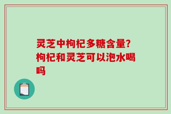 灵芝中枸杞多糖含量?枸杞和灵芝可以泡水喝吗-第1张图片-破壁灵芝孢子粉研究指南 灵芝中枸杞多糖含量?枸杞和灵芝可以泡水喝吗-第1张图片-破壁灵芝孢子粉研究指南
