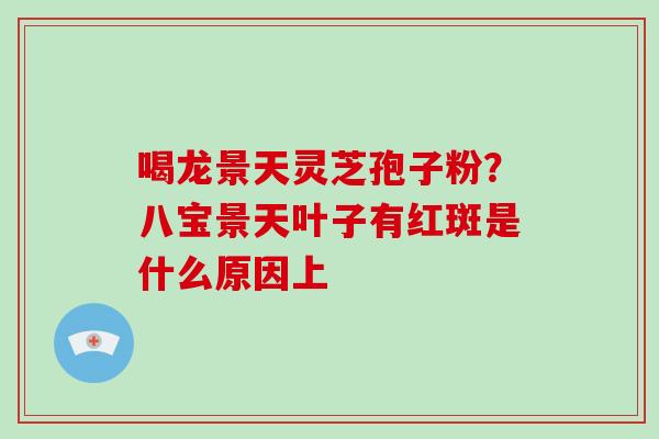 喝龙景天灵芝孢子粉?八宝景天叶子有红斑是什么原因上-第1张图片-破壁灵芝孢子粉研究指南 喝龙景天灵芝孢子粉?八宝景天叶子有红斑是什么原因上-第1张图片-破壁灵芝孢子粉研究指南
