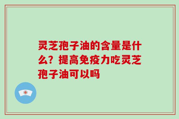 灵芝孢子油的含量是什么?提高免疫力吃灵芝孢子油可以吗-第1张图片-破壁灵芝孢子粉研究指南 灵芝孢子油的含量是什么?提高免疫力吃灵芝孢子油可以吗-第1张图片-破壁灵芝孢子粉研究指南