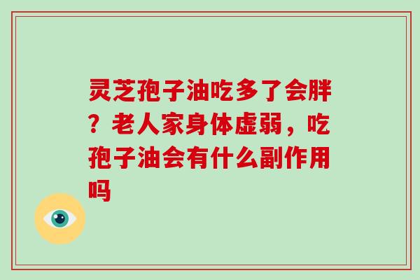 灵芝孢子油吃多了会胖?老人家身体虚弱,吃孢子油会有什么副作用吗-第1张图片-破壁灵芝孢子粉研究指南 灵芝孢子油吃多了会胖?老人家身体虚弱,吃孢子油会有什么副作用吗-第1张图片-破壁灵芝孢子粉研究指南