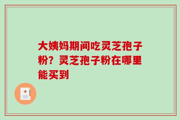 大姨妈期间吃灵芝孢子粉?灵芝孢子粉在哪里能买到-第1张图片-破壁灵芝孢子粉研究指南 大姨妈期间吃灵芝孢子粉?灵芝孢子粉在哪里能买到-第1张图片-破壁灵芝孢子粉研究指南